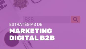 Estratégias de marketing digital B2B: o que é preciso para ter sucesso no mercado B2B?